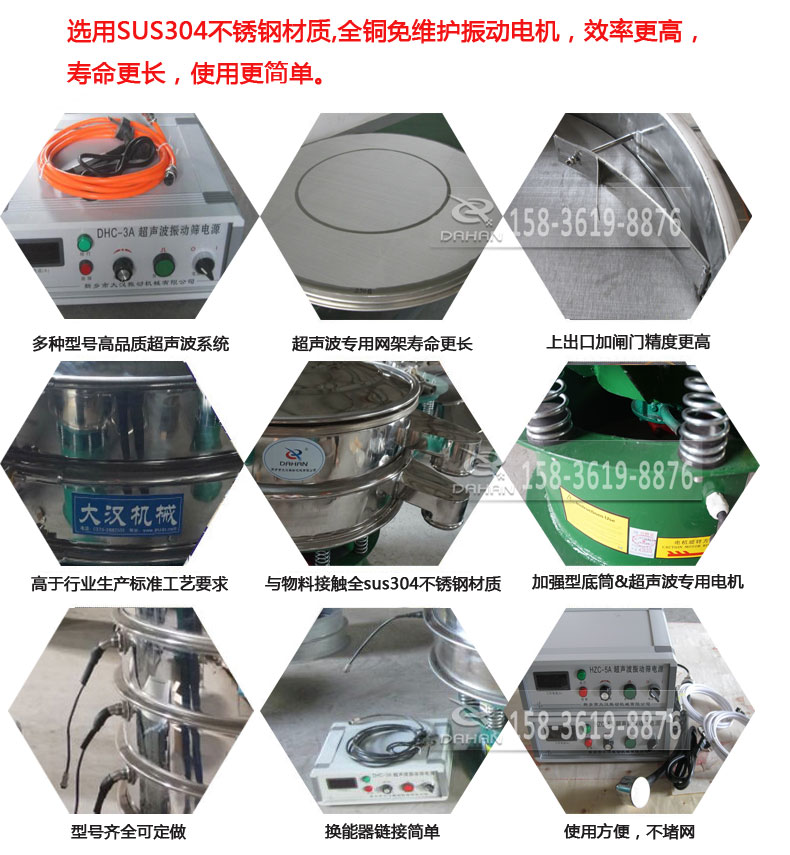 超声波振动筛细节展示：选用SUS304不锈钢材质，全铜没维护振动电机，效率高，寿命更长，使用更简单：多种型号高品质超声波系统，超声波专用网架寿命更长，上出口加闸门精度高，与物料接触全SUS304不锈钢材质，加强型底筒，超声波专用电机，型号齐全可定做，换能器链接简单，使用方便，不堵网。